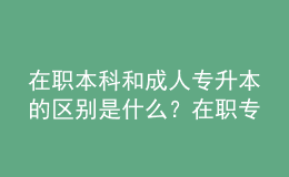 在職本科和成人專升本的區(qū)別是什么？在職專升本需要什么條件？ 