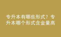 專升本有哪些形式？專升本哪個(gè)形式含金量高的？ 