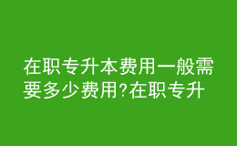 在職專升本費(fèi)用一般需要多少費(fèi)用?在職專升本含金量有多高？ 