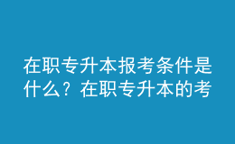 在職專升本報考條件是什么？在職專升本的考試內(nèi)容是什么？ 