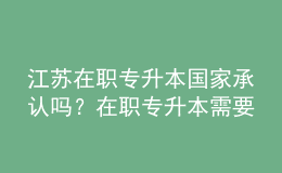 江蘇在職專升本國家承認嗎？在職專升本需要幾年？ 