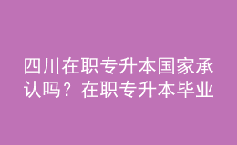 四川在職專升本國家承認嗎？在職專升本畢業(yè)證書用途是什么？ 