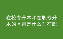 在校專升本和在職專升本的區(qū)別是什么？在職專升本需要多少年？ 