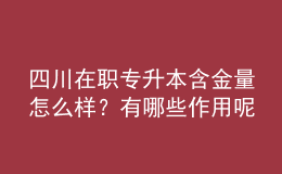 四川在職專升本含金量怎么樣？有哪些作用呢？ 
