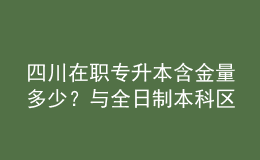 四川在職專升本含金量多少？與全日制本科區(qū)別是什么？ 