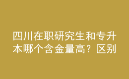 四川在職研究生和專升本哪個含金量高？區(qū)別在哪？ 