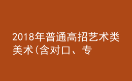 2018年普通高招藝術(shù)類美術(shù)(含對口、專升本)、編導(dǎo)制作、書法成績公布