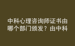 中科心理咨詢師證書由哪個部門頒發(fā)？由中科院心理所頒發(fā)