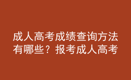 成人高考成績查詢方法有哪些？報考成人高考注意事項有哪些？