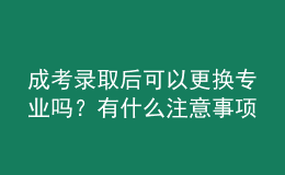 成考錄取后可以更換專業(yè)嗎？有什么注意事項？