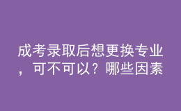 成考錄取后想更換專業(yè)，可不可以？哪些因素會(huì)導(dǎo)致失??？
