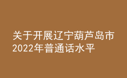 關(guān)于開(kāi)展遼寧葫蘆島市2022年普通話水平測(cè)試報(bào)名工作的通知