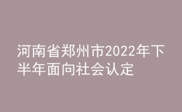 河南省鄭州市2022年下半年面向社會認定教師資格通知