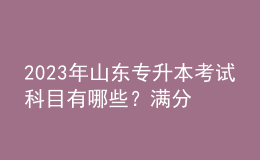 2023年山東專升本考試科目有哪些？滿分是多少？ 