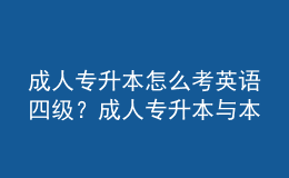成人專升本怎么考英語四級？成人專升本與本科的區(qū)別是什么？ 