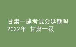 甘肅一建考試會(huì)延期嗎2022年 甘肅一級(jí)建造師部分考區(qū)停考