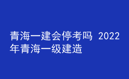 青海一建會?？紗?2022年青海一級建造師考試停考延期
