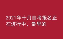 2021年十月自考報(bào)名正在進(jìn)行中，最早的明天報(bào)名截止