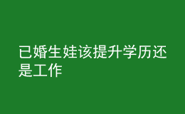 已婚生娃該提升學歷還是工作