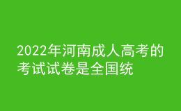 2022年河南成人高考的考試試卷是全國統(tǒng)一的嗎？
