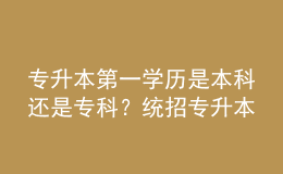 專升本第一學歷是本科還是?？疲拷y(tǒng)招專升本和成人專升本區(qū)別！ 