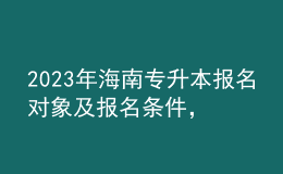 2023年海南專(zhuān)升本報(bào)名對(duì)象及報(bào)名條件，專(zhuān)業(yè)基礎(chǔ)課考什么？ 