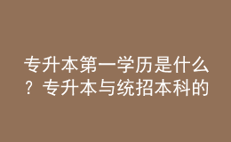 專升本第一學歷是什么？專升本與統(tǒng)招本科的區(qū)別！ 