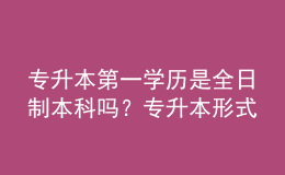 專升本第一學(xué)歷是全日制本科嗎？專升本形式有哪些？ 