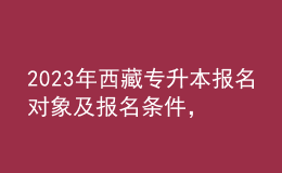 2023年西藏專(zhuān)升本報(bào)名對(duì)象及報(bào)名條件，具體考什么內(nèi)容呢？ 