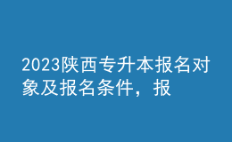2023陜西專升本報名對象及報名條件，報名流程是什么？ 