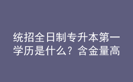 統(tǒng)招全日制專升本第一學(xué)歷是什么？含金量高嗎？ 