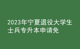 2023年寧夏退役大學生士兵專升本申請免試報名條件，報名需******的什么材料？ 