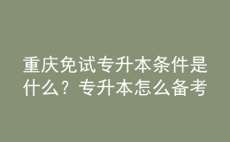 重慶免試專(zhuān)升本條件是什么？專(zhuān)升本怎么備考復(fù)習(xí)？ 