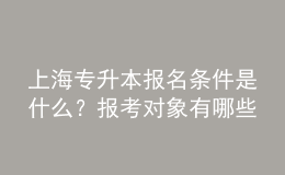 上海專升本報(bào)名條件是什么？報(bào)考對(duì)象有哪些？ 