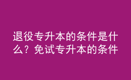 退役專升本的條件是什么？免試專升本的條件是什么？ 