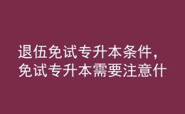 退伍免試專升本條件，免試專升本需要注意什么？ 