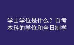學(xué)士學(xué)位是什么？自考本科的學(xué)位和全日制學(xué)位一樣嗎？ 