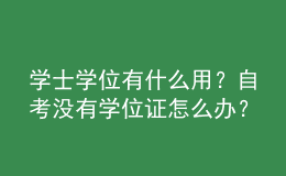 學(xué)士學(xué)位有什么用？自考沒有學(xué)位證怎么辦？ 