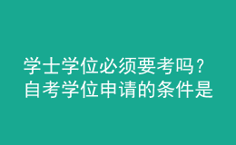 學士學位必須要考嗎？自考學位申請的條件是什么？ 