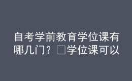 自考學(xué)前教育學(xué)位課有哪幾門(mén)？?學(xué)位課可以補(bǔ)考嗎？ 