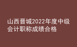 山西晉城2022年度中級會計(jì)職稱成績合格考生資格審查時間：11月7日-11日