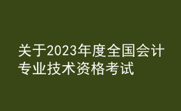 關(guān)于2023年度全國會(huì)計(jì)專業(yè)技術(shù)資格考試考務(wù)日程安排及有關(guān)事項(xiàng)的通知