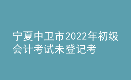 寧夏中衛(wèi)市2022年初級會計考試未登記考生不退費(fèi)公告