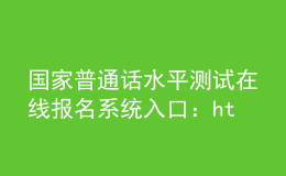 國(guó)家普通話(huà)水平測(cè)試在線(xiàn)報(bào)名系統(tǒng)入口：http://bm.cltt.org/