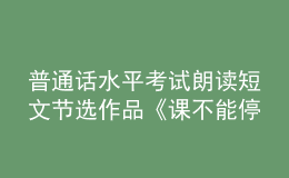 普通話水平考試?yán)首x短文節(jié)選作品《課不能?！?></i>
        <p>普通話水平考試?yán)首x短文節(jié)選作品《課不能?！?/p>
        <em>紐約的冬天常有大風(fēng)雪，撲面的雪花不但令人難以睜開眼睛，甚至呼吸都會吸入冰冷的雪花。有時前一天晚上還是一片晴朗，第二天拉開窗簾，卻已經(jīng)積雪盈尺，連門都推不開了。遇到這樣的情況，公司、商店常會停止上班，學(xué)校也通過廣播，宣布停課。但令人不解的是，惟有公立小學(xué)，仍然開放。只見黃 色的校車，艱難地在路邊接孩子，老師則一...</em><span>
      
      
      <strong class=