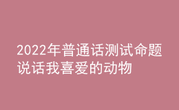 2022年普通話測(cè)試命題說話我喜愛的動(dòng)物思路解析