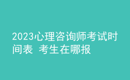 2023心理咨詢(xún)師考試時(shí)間表 考生在哪報(bào)名 即可報(bào)名