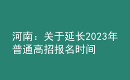 河南：關于延長2023年普通高招報名時間的溫馨提示