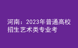 河南：2023年普通高校招生藝術類專業(yè)考試有關事宜的說明