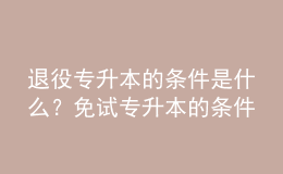 退役專升本的條件是什么？免試專升本的條件是什么？ 